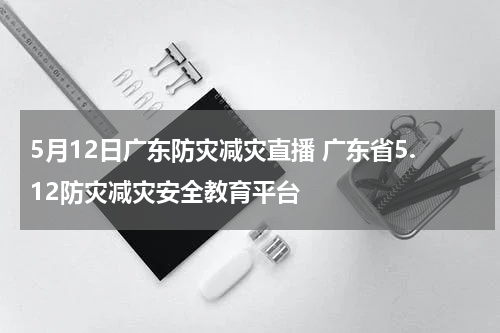 5月12日广东防灾减灾直播 广东省5.12防灾减灾安全教育平台
