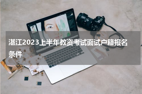 湛江2023上半年教资考试面试户籍报名条件
