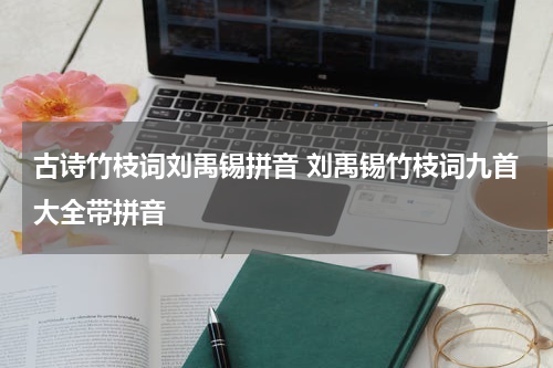 古诗竹枝词刘禹锡拼音 刘禹锡竹枝词九首大全带拼音