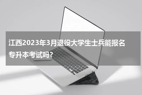 江西2023年3月退役大学生士兵能报名专升本考试吗？
