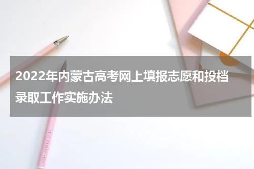 2022年内蒙古高考网上填报志愿和投档录取工作实施办法
