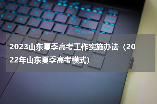 2023山东夏季高考工作实施办法（2022年山东夏季高考模式）