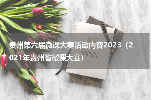 贵州第六届微课大赛活动内容2023（2021年贵州省微课大赛）