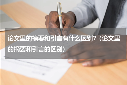 论文里的摘要和引言有什么区别?（论文里的摘要和引言的区别）