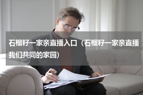 石榴籽一家亲直播入口（石榴籽一家亲直播我们共同的家园）