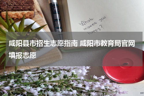 咸阳县市招生志愿指南 咸阳市教育局官网填报志愿