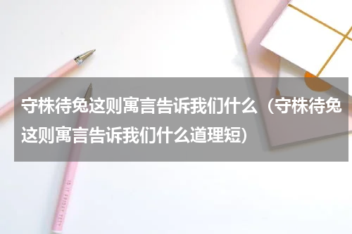守株待兔这则寓言告诉我们什么（守株待兔这则寓言告诉我们什么道理短）