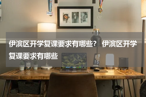 伊滨区开学复课要求有哪些？ 伊滨区开学复课要求有哪些