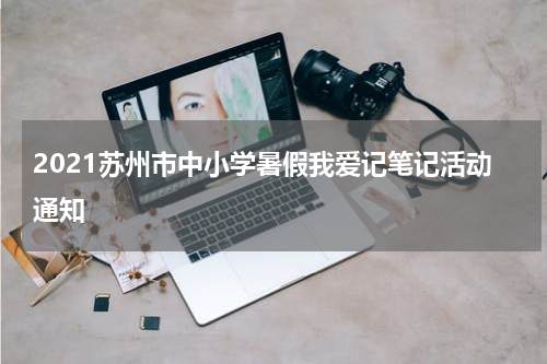 2021苏州市中小学暑假我爱记笔记活动通知