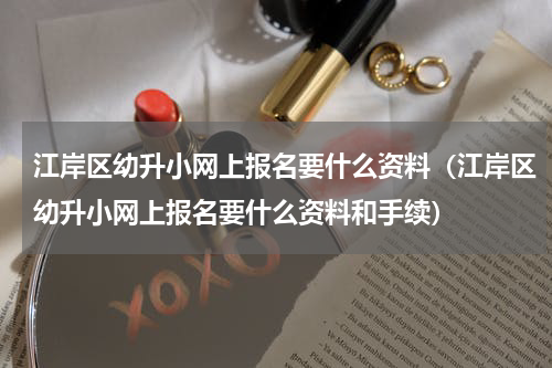 江岸区幼升小网上报名要什么资料（江岸区幼升小网上报名要什么资料和手续）