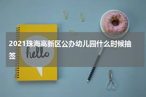 2021珠海高新区公办幼儿园什么时候抽签