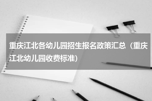重庆江北各幼儿园招生报名政策汇总（重庆江北幼儿园收费标准）