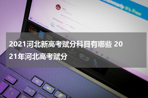 2021河北新高考赋分科目有哪些 2021年河北高考赋分