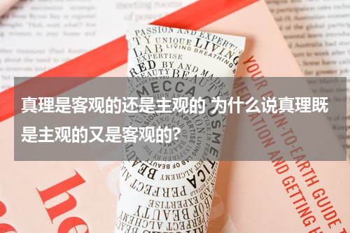 真理是客观的还是主观的 为什么说真理既是主观的又是客观的?
