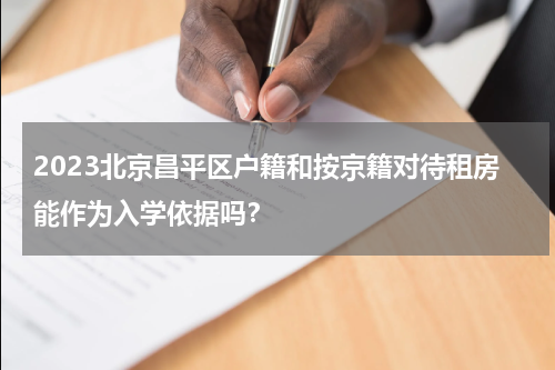 2023北京昌平区户籍和按京籍对待租房能作为入学依据吗？