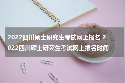 2022四川硕士研究生考试网上报名 2022四川硕士研究生考试网上报名时间