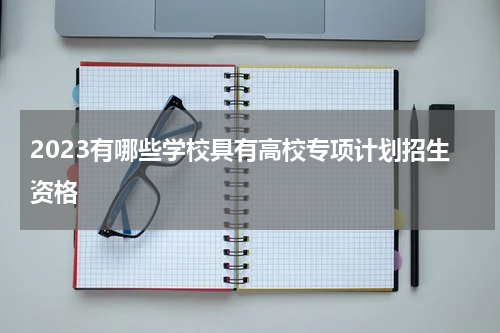 2023有哪些学校具有高校专项计划招生资格