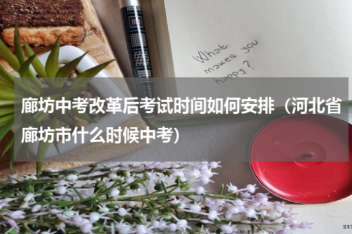 廊坊中考改革后考试时间如何安排（河北省廊坊市什么时候中考）