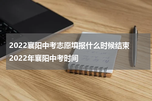 2022襄阳中考志愿填报什么时候结束 2022年襄阳中考时间