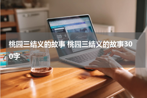 桃园三结义的故事 桃园三结义的故事300字