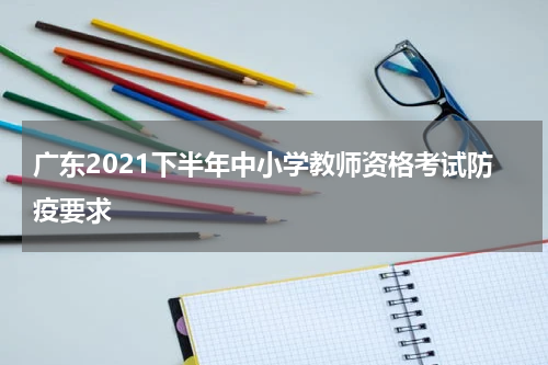 广东2021下半年中小学教师资格考试防疫要求