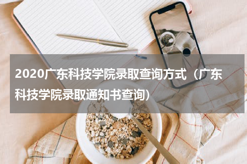 2020广东科技学院录取查询方式（广东科技学院录取通知书查询）