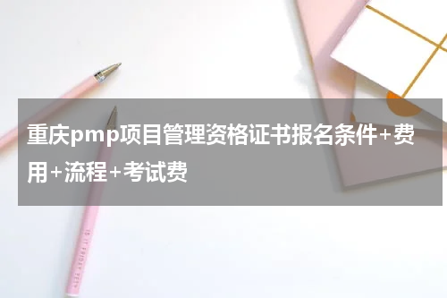 重庆pmp项目管理资格证书报名条件+费用+流程+考试费