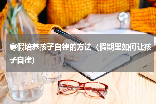 寒假培养孩子自律的方法（假期里如何让孩子自律）