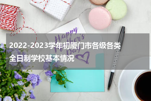 2022-2023学年初厦门市各级各类全日制学校基本情况