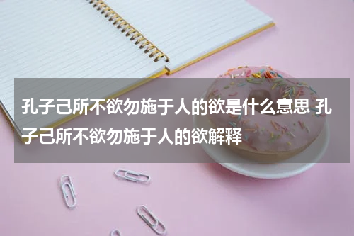 孔子己所不欲勿施于人的欲是什么意思 孔子己所不欲勿施于人的欲解释