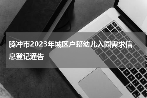腾冲市2023年城区户籍幼儿入园需求信息登记通告