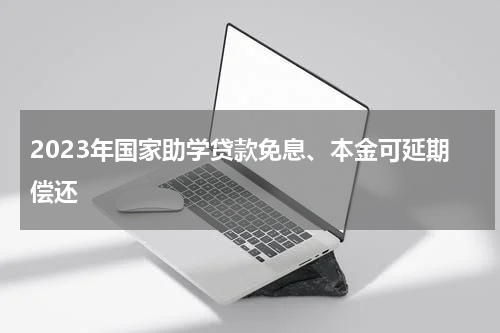 2023年国家助学贷款免息、本金可延期偿还