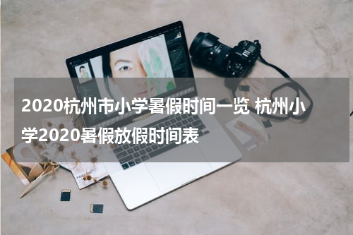 2020杭州市小学暑假时间一览 杭州小学2020暑假放假时间表