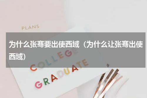 为什么张骞要出使西域（为什么让张骞出使西域）