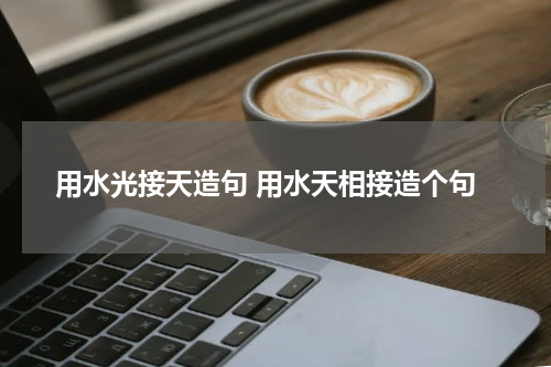 用水光接天造句 用水天相接造个句