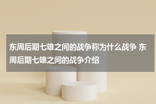 东周后期七雄之间的战争称为什么战争 东周后期七雄之间的战争介绍