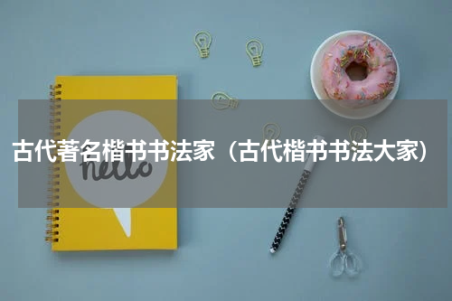 古代著名楷书书法家（古代楷书书法大家）