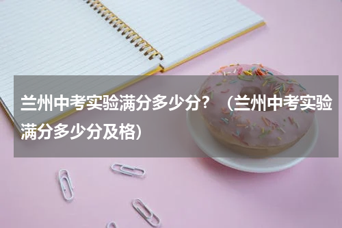 兰州中考实验满分多少分？（兰州中考实验满分多少分及格）
