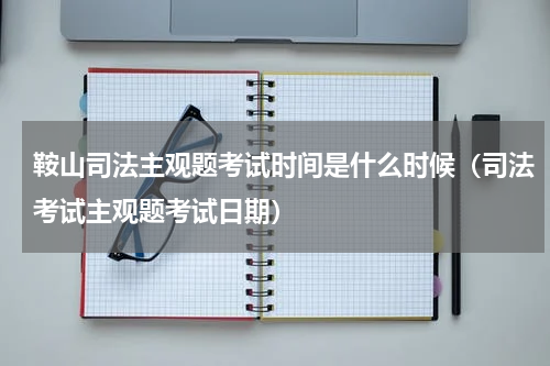 鞍山司法主观题考试时间是什么时候（司法考试主观题考试日期）