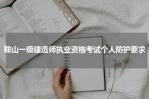 鞍山一级建造师执业资格考试个人防护要求