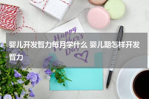 婴儿开发智力每月学什么 婴儿期怎样开发智力