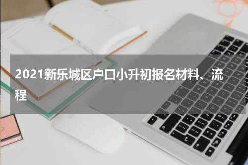 2021新乐城区户口小升初报名材料、流程