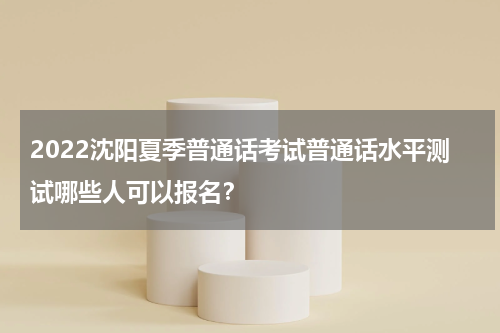 2022沈阳夏季普通话考试普通话水平测试哪些人可以报名？