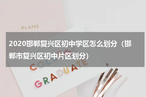 2020邯郸复兴区初中学区怎么划分（邯郸市复兴区初中片区划分）