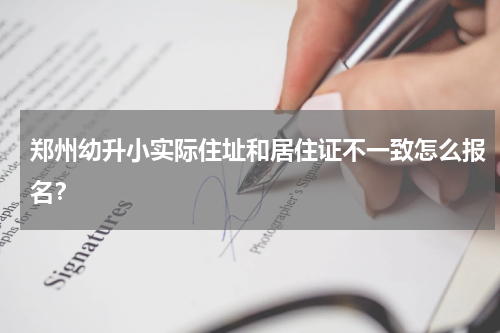 郑州幼升小实际住址和居住证不一致怎么报名？