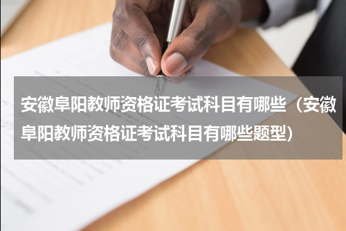 安徽阜阳教师资格证考试科目有哪些（安徽阜阳教师资格证考试科目有哪些题型）