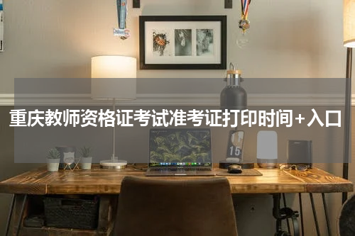 重庆教师资格证考试准考证打印时间+入口