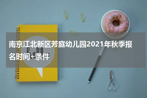南京江北新区芳庭幼儿园2021年秋季报名时间+条件