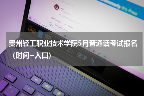 贵州轻工职业技术学院5月普通话考试报名（时间+入口）