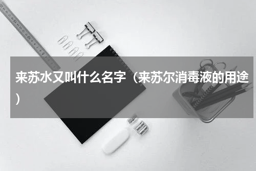 来苏水又叫什么名字（来苏尔消毒液的用途）